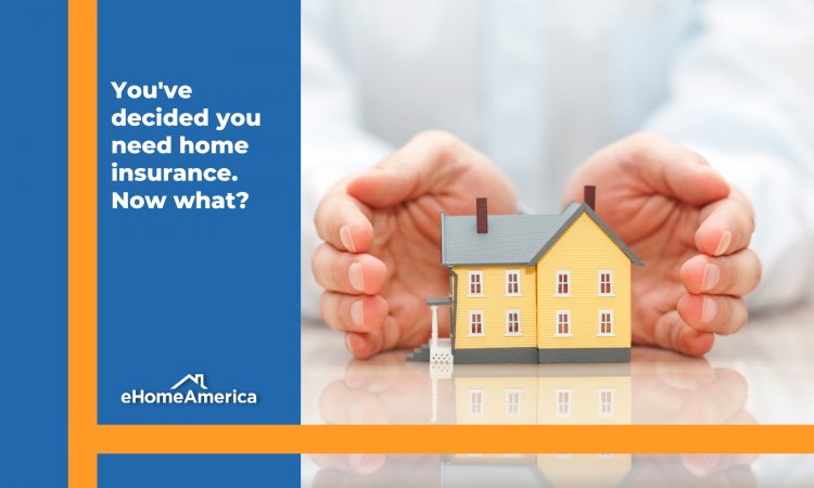 You’ve Decided You Want Home Insurance…Now What? 