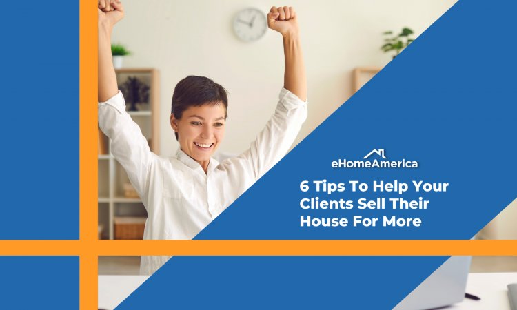 6 Tips To Help Your Clients Sell Their House For More 