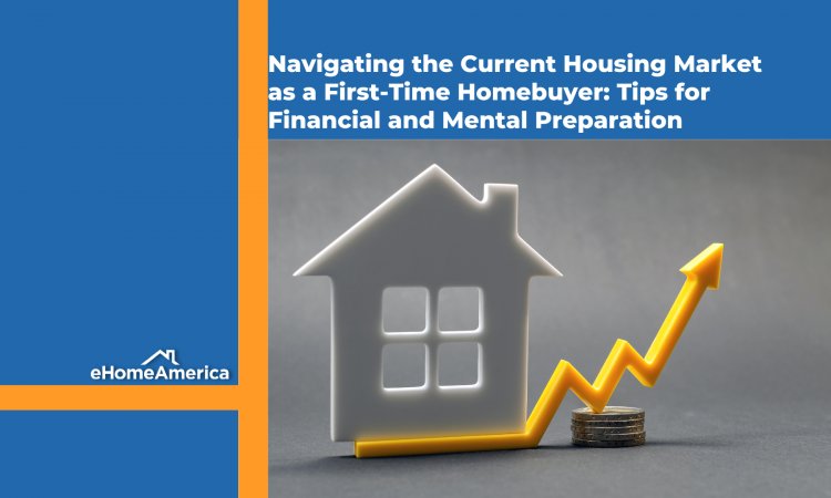 Navigating the Current Housing Market as a First-Time Homebuyer: Tips for Financial and Mental Preparation
